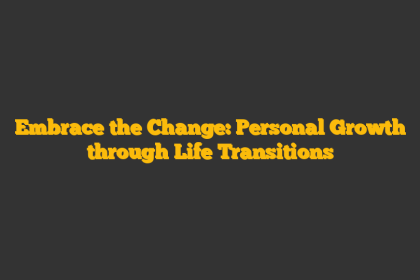 Embrace the Change: Personal Growth through Life Transitions