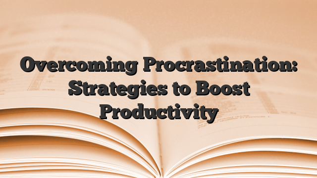 Overcoming Procrastination: Strategies to Boost Productivity