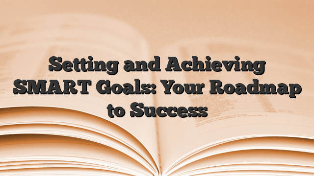 Setting and Achieving SMART Goals: Your Roadmap to Success