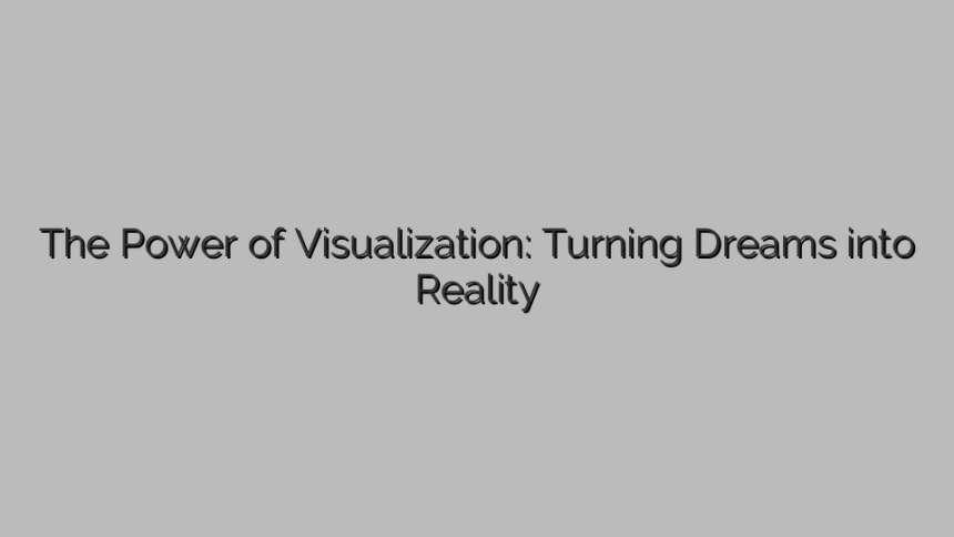 The Power of Visualization: Turning Dreams into Reality
